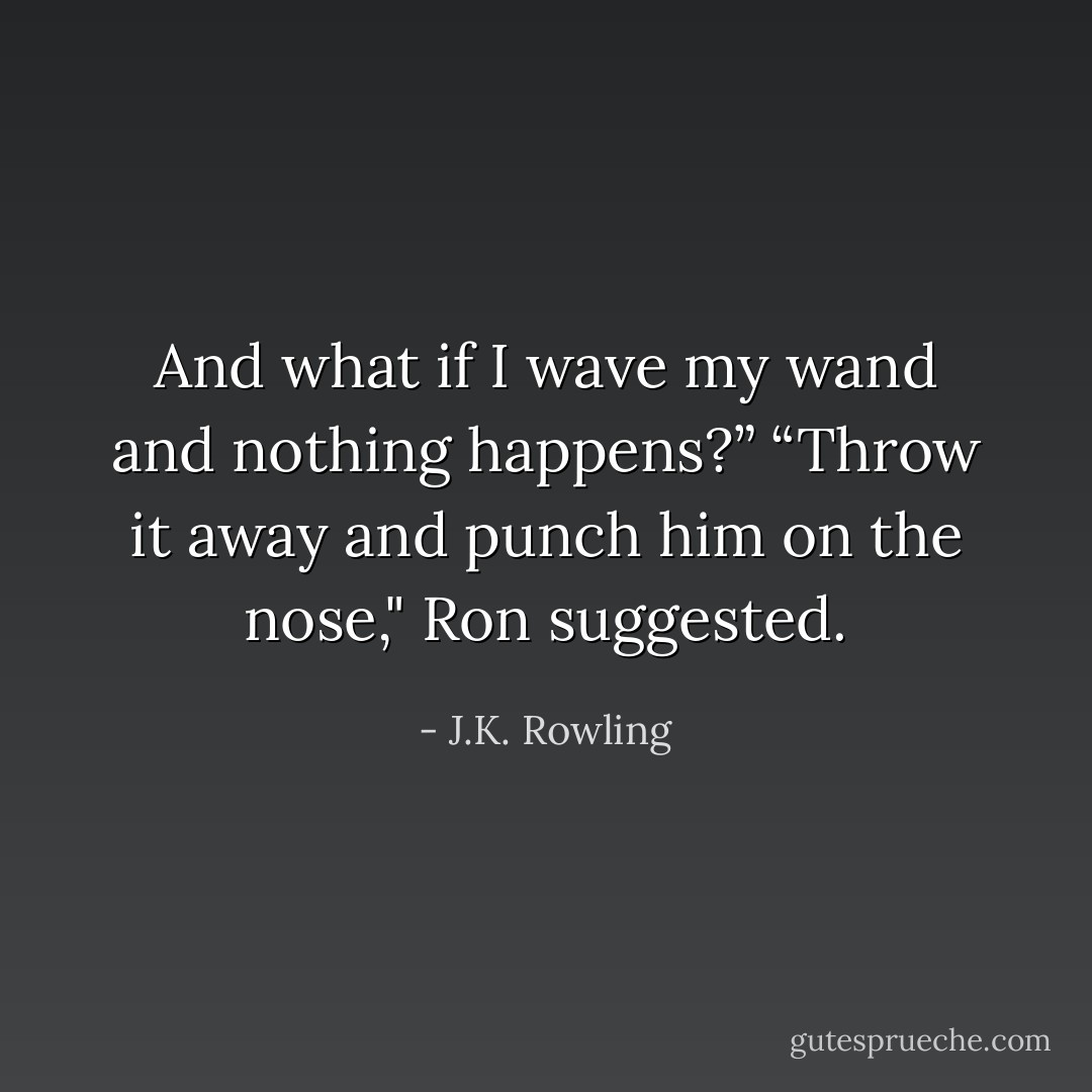 And what if I wave my wand and nothing happens?”<br />“Throw it away and punch him on the nose," Ron suggested. - J.K. Rowling