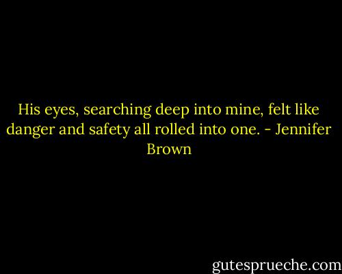 His eyes, searching deep into mine, felt like danger and safety all rolled into one. - Jennifer Brown