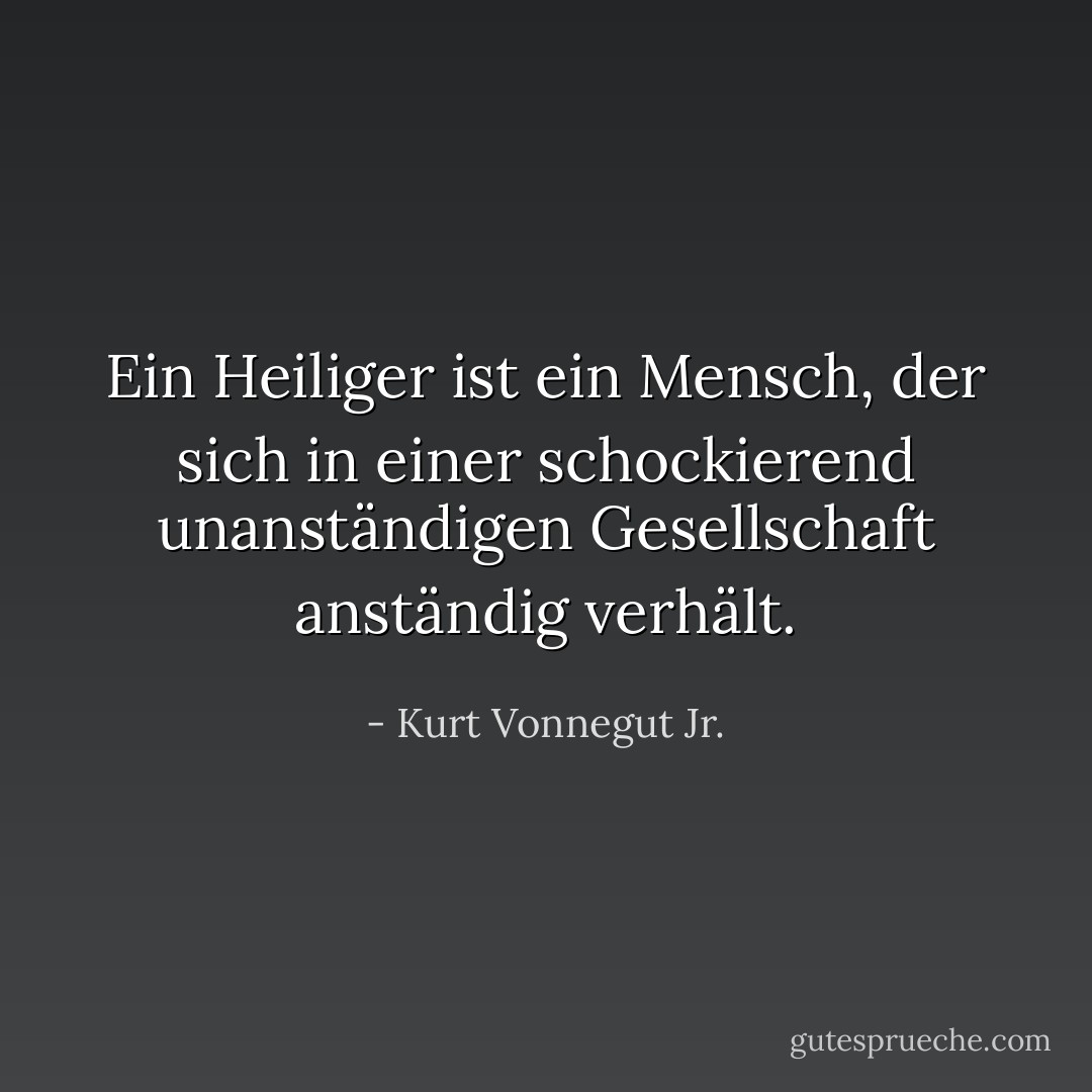 Ein Heiliger ist ein Mensch, der sich in einer schockierend unanständigen Gesellschaft anständig verhält. - Kurt Vonnegut Jr.<