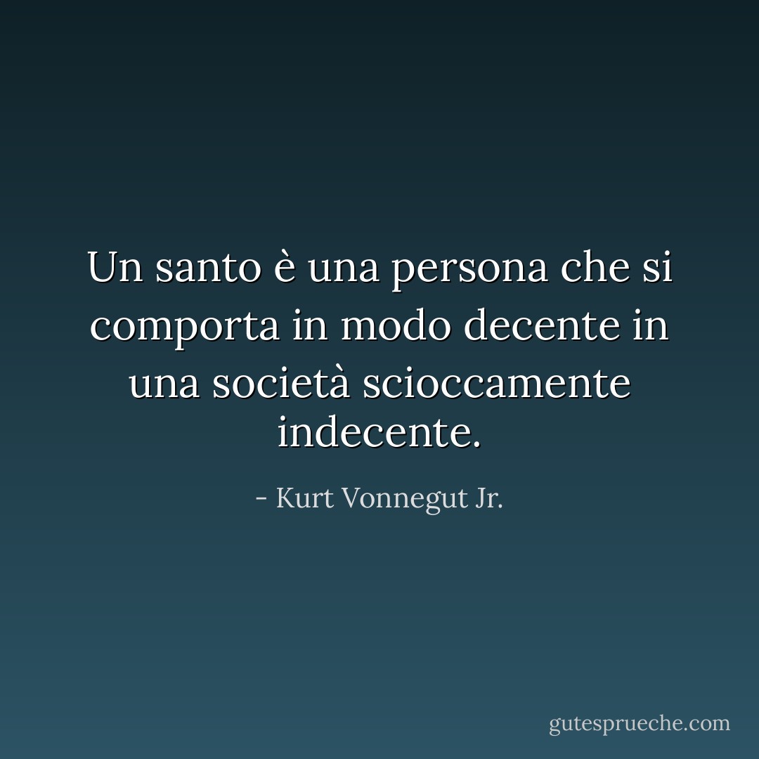 Un santo è una persona che si comporta in modo decente in una società scioccamente indecente. - Kurt Vonnegut Jr.