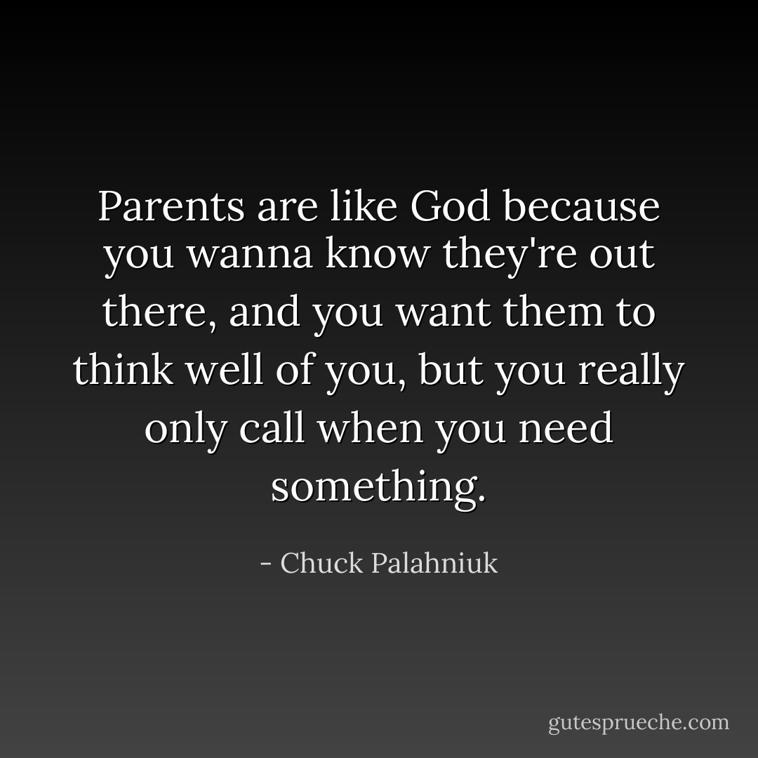 Parents are like God because you wanna know they're out there, and you want them to think well of you, but you really only call when you need something. - Chuck Palahniuk
