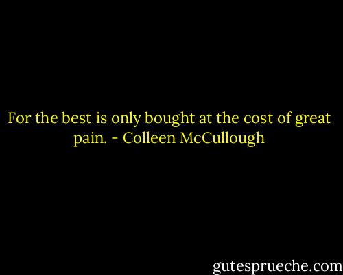 For the best is only bought at the cost of great pain. - Colleen McCullough
