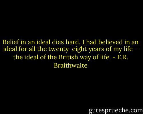 Belief in an ideal dies hard. I had believed in an ideal for all the twenty-eight years of my life – the ideal of the British way of life. - E.R. Braithwaite
