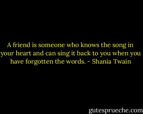 A friend is someone who knows the song in your heart and can sing it back to you when you have forgotten the words. - Shania Twain