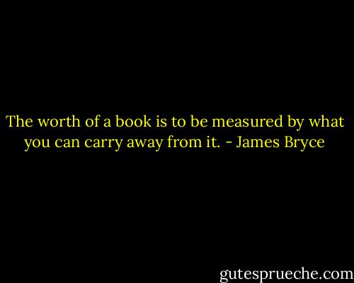 The worth of a book is to be measured by what you can carry away from it. - James Bryce