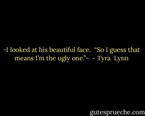 -I looked at his beautiful face.  “So I guess that means I’m the ugly one.”-  - Tyra  Lynn