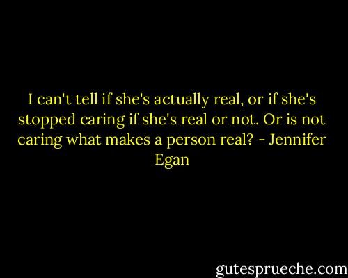 I can't tell if she's actually real, or if she's stopped caring if she's real or not. Or is not caring what makes a person real? - Jennifer Egan