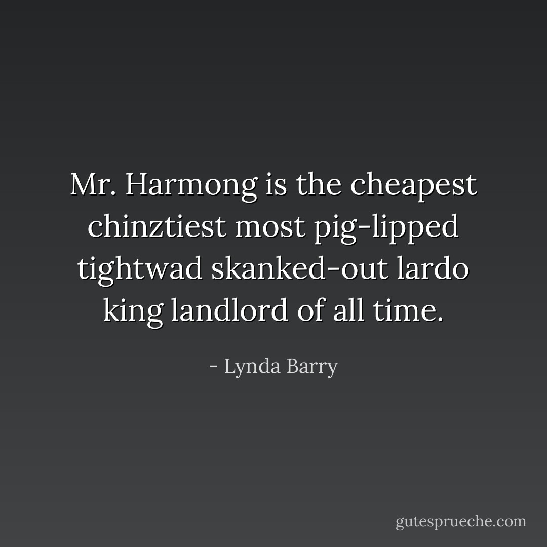 Mr. Harmong is the cheapest chinztiest most pig-lipped tightwad skanked-out lardo king landlord of all time. - Lynda Barry