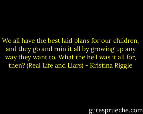 We all have the best laid plans for our children, and they go and ruin it all by growing up any way they want to. What the hell was it all for, then? (Real Life and Liars) - Kristina Riggle
