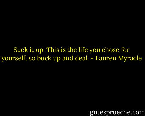 Suck it up. This is the life you chose for yourself, so buck up and deal. - Lauren Myracle