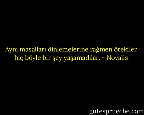 Aynı masalları dinlemelerine rağmen ötekiler hiç böyle bir şey yaşamadılar. - Novalis