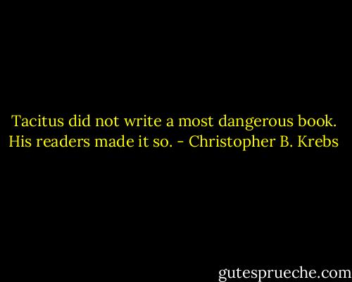 Tacitus did not write a most dangerous book. His readers made it so. - Christopher B. Krebs