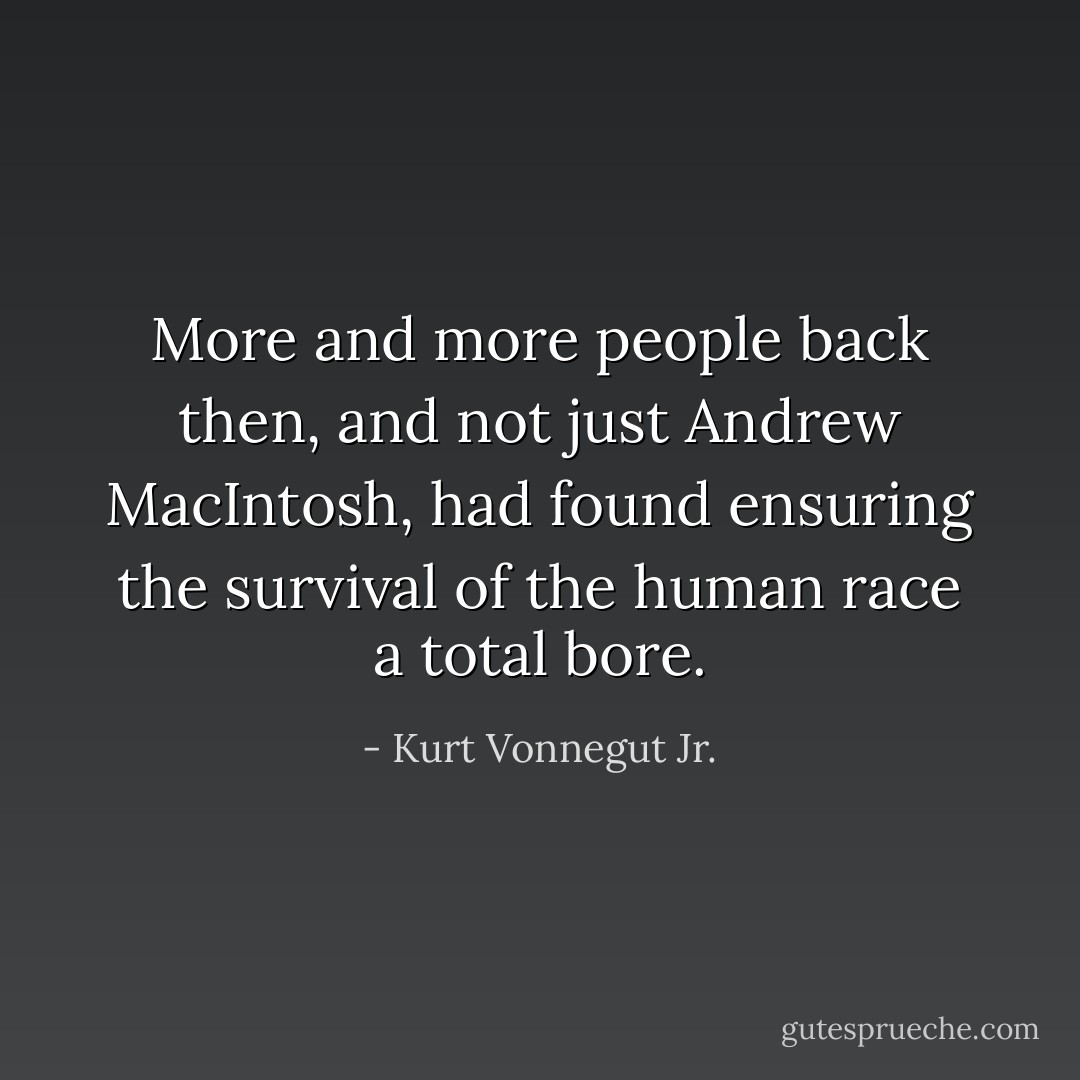 More and more people back then, and not just Andrew MacIntosh, had found ensuring the survival of the human race a total bore. - Kurt Vonnegut Jr.