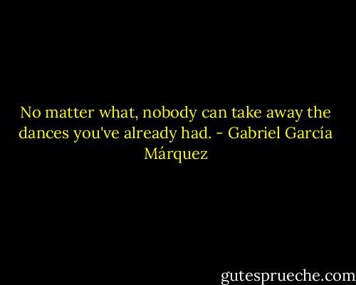 No matter what, nobody can take away the dances you've already had. - Gabriel García Márquez