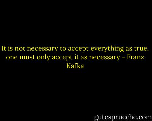 It is not necessary to accept everything as true, one must only accept it as necessary - Franz Kafka