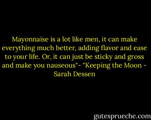 Mayonnaise is a lot like men, it can make everything much better, adding flavor and ease to your life. Or, it can just be sticky and gross and make you nauseous"- "Keeping the Moon - Sarah Dessen