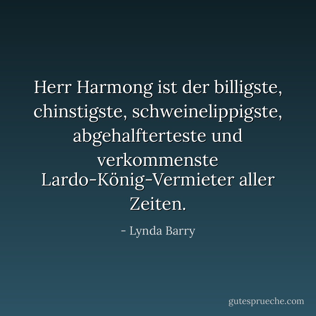 Herr Harmong ist der billigste, chinstigste, schweinelippigste, abgehalfterteste und verkommenste Lardo-König-Vermieter aller Zeiten. - Lynda Barry<