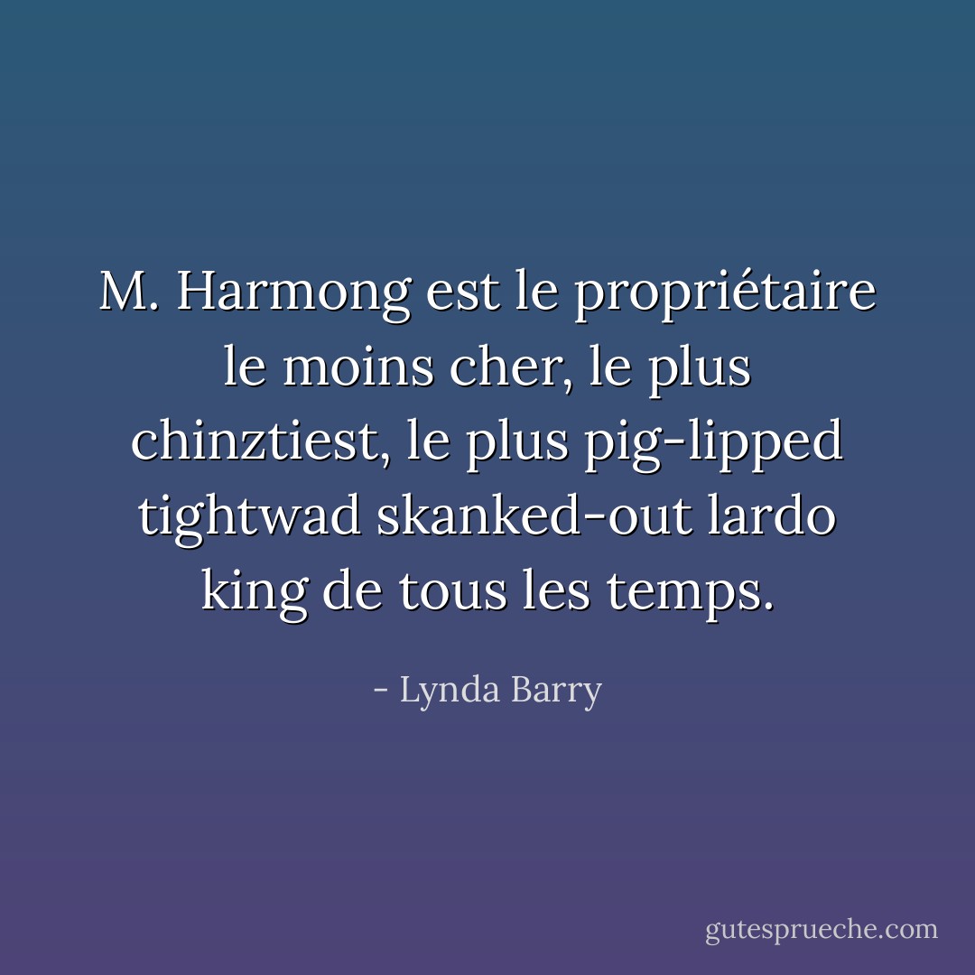 M. Harmong est le propriétaire le moins cher, le plus chinztiest, le plus pig-lipped tightwad skanked-out lardo king de tous les temps. - Lynda Barry