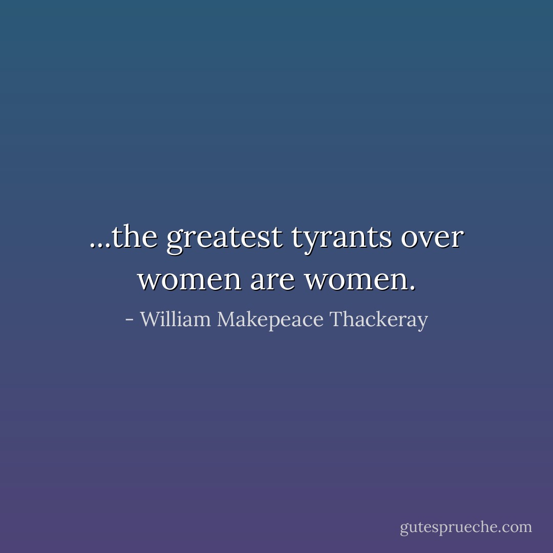 ...the greatest tyrants over women are women. - William Makepeace Thackeray