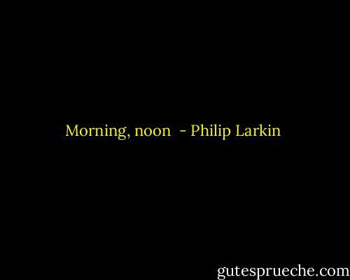 Morning, noon  - Philip Larkin