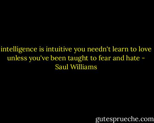 intelligence is intuitive<br />you needn't learn to love<br />unless you've been taught<br />to fear and hate - Saul Williams