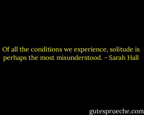 Of all the conditions we experience, solitude is perhaps the most misunderstood. - Sarah Hall