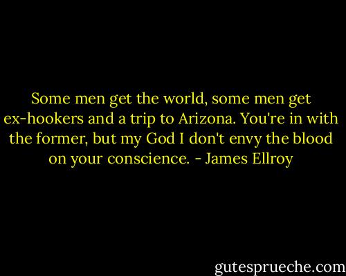 Some men get the world, some men get ex-hookers and a trip to Arizona. You're in with the former, but my God I don't envy the blood on your conscience. - James Ellroy