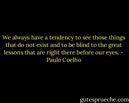 We always have a tendency to see those things that do not exist and to be blind to the great lessons that are right there before our eyes. - Paulo Coelho