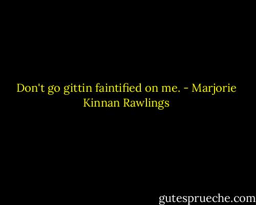 Don't go gittin faintified on me. - Marjorie Kinnan Rawlings