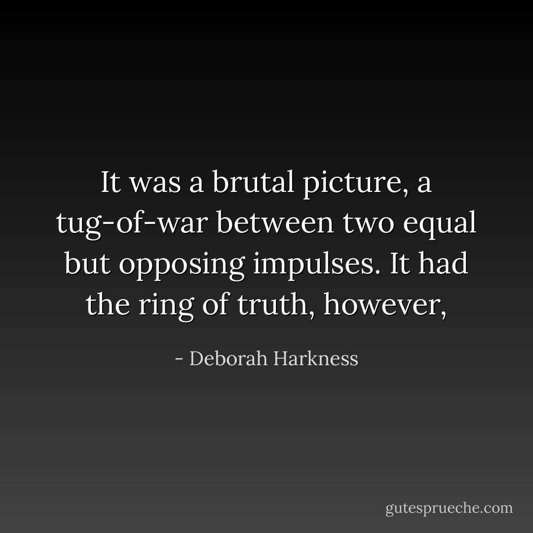 It was a brutal picture, a tug-of-war between two equal but opposing impulses. It had the ring of truth, however, - Deborah Harkness