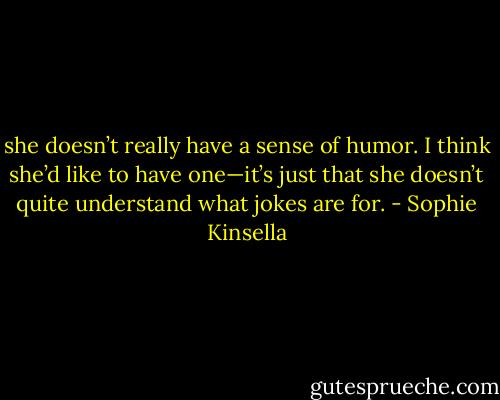 she doesn’t really have a sense of humor. I think she’d like to have one—it’s just that she doesn’t quite understand what jokes are for. - Sophie Kinsella