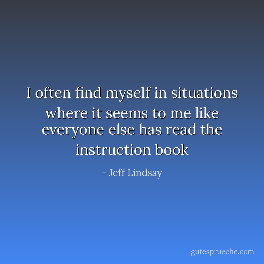I often find myself in situations where it seems to me like everyone else has read the instruction book - Jeff Lindsay