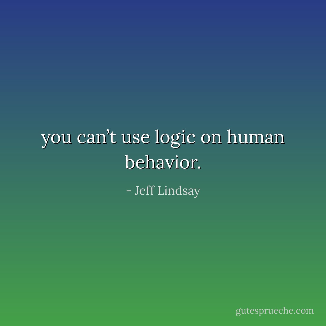 you can’t use logic on human behavior. - Jeff Lindsay