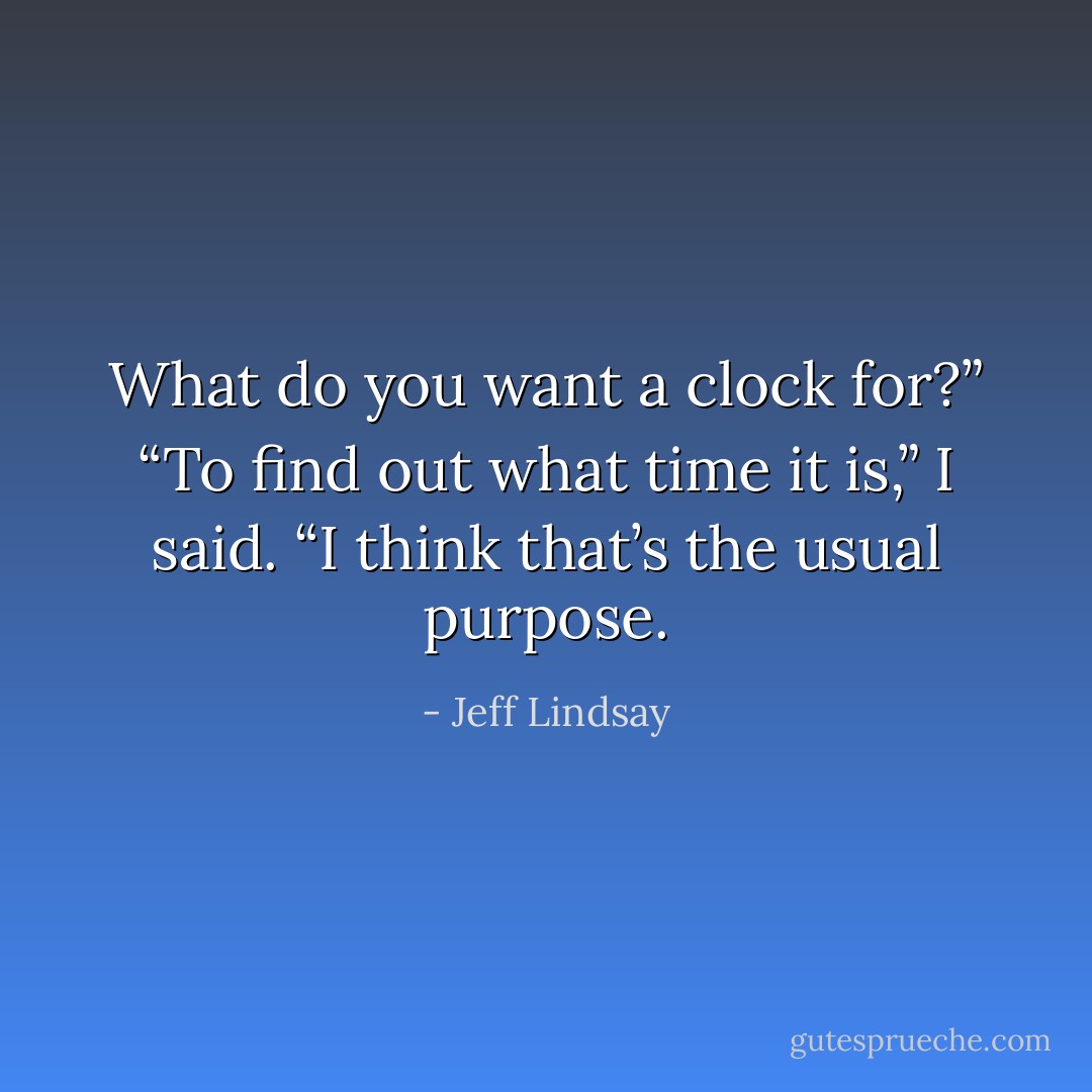 What do you want a clock for?” “To find out what time it is,” I said. “I think that’s the usual purpose. - Jeff Lindsay