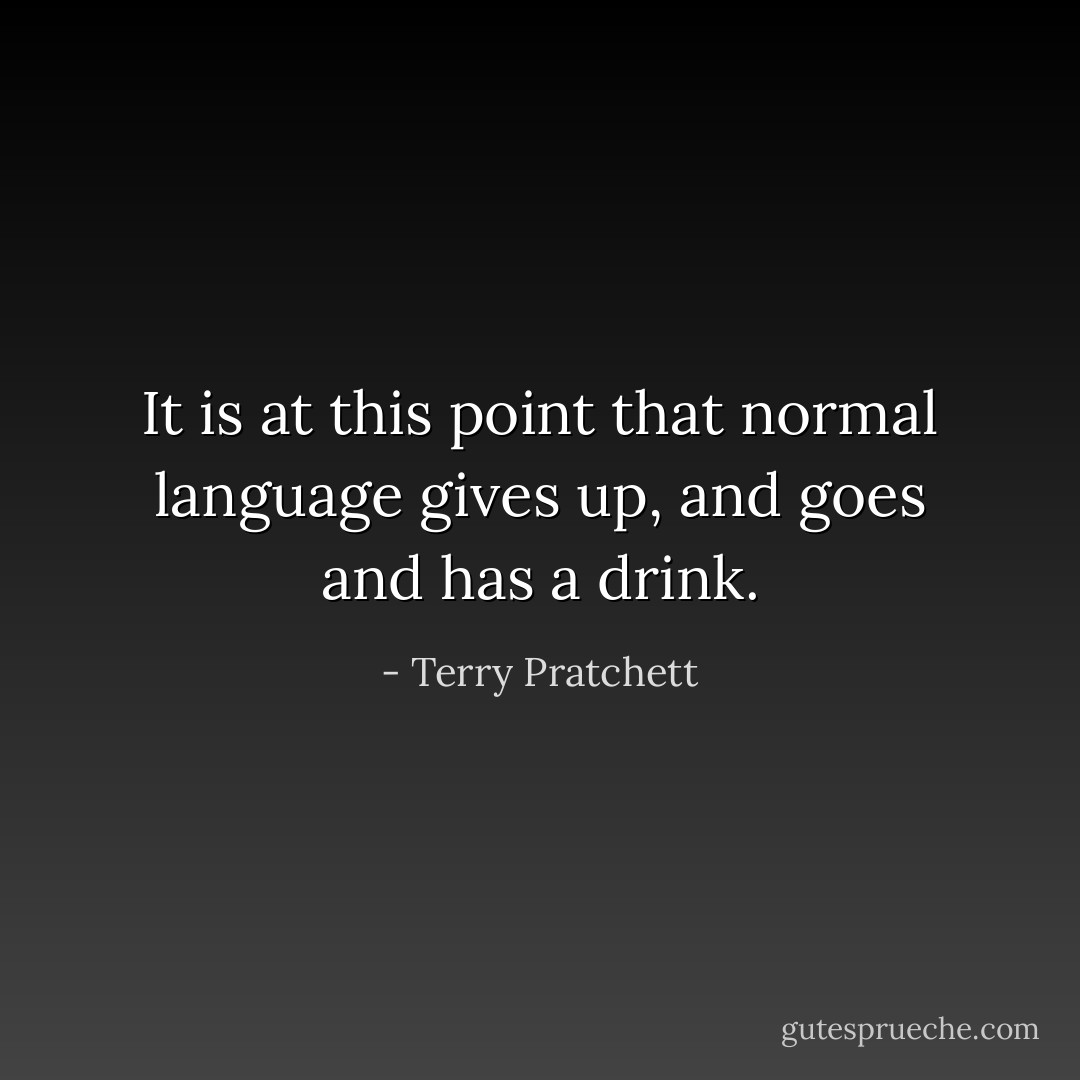 It is at this point that normal language gives up, and goes and has a drink. - Terry Pratchett