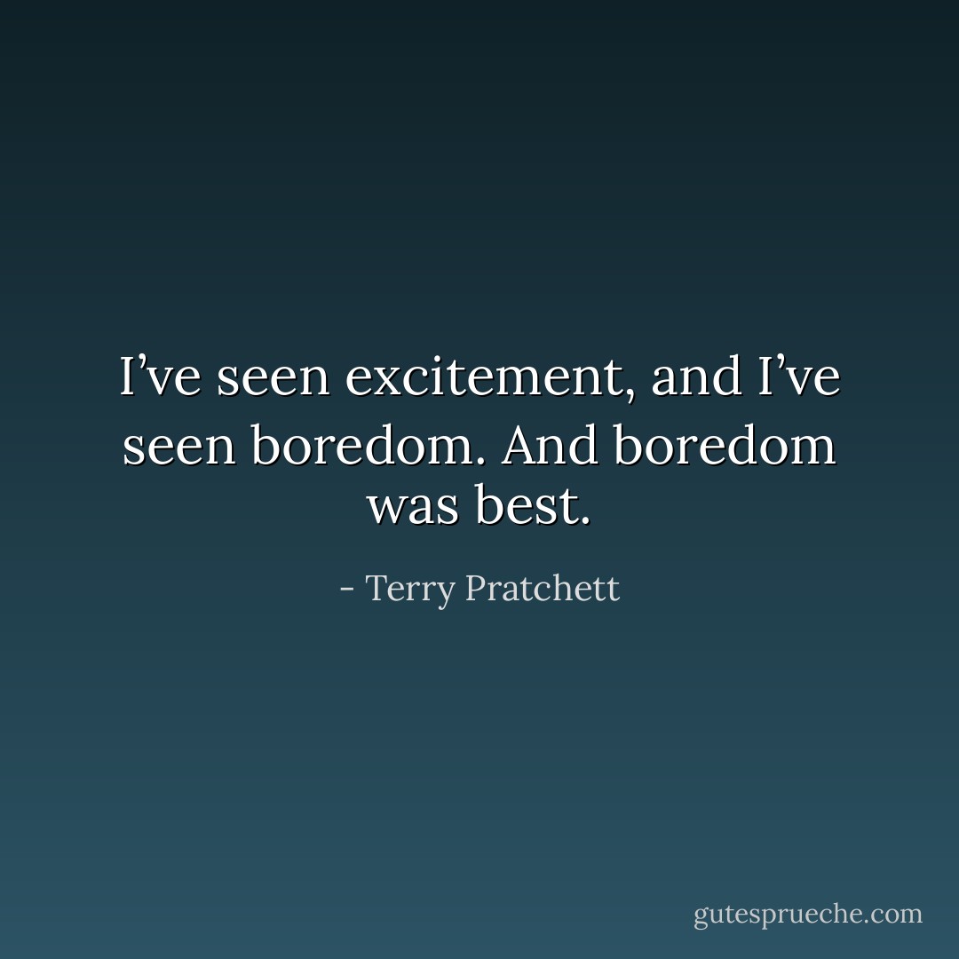 I’ve seen excitement, and I’ve seen boredom. And boredom was best. - Terry Pratchett