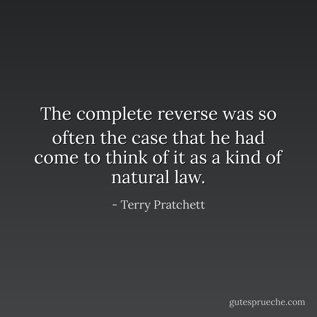 The complete reverse was so often the case that he had come to think of it as a kind of natural law. - Terry Pratchett