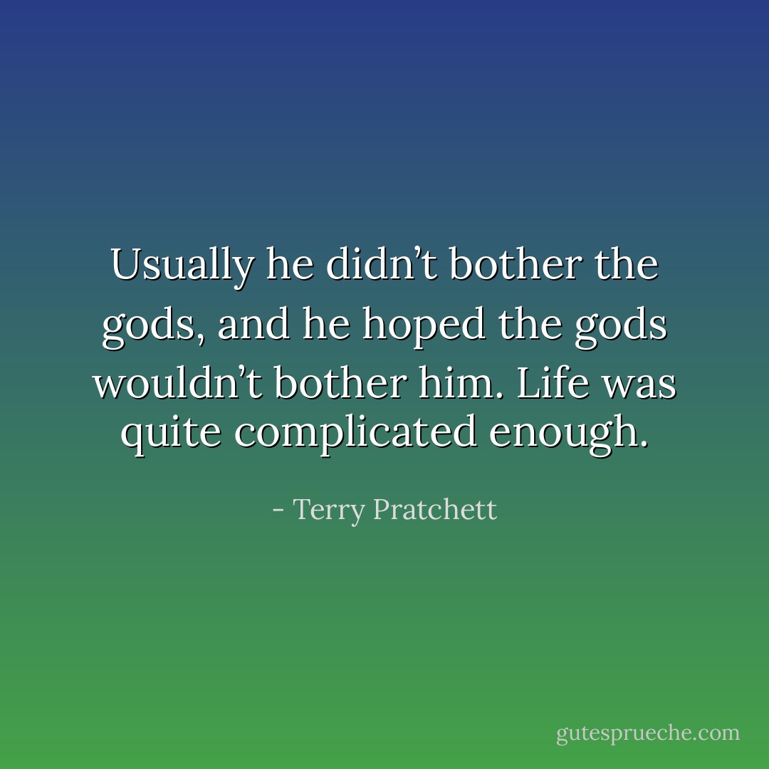 Usually he didn’t bother the gods, and he hoped the gods wouldn’t bother him. Life was quite complicated enough. - Terry Pratchett