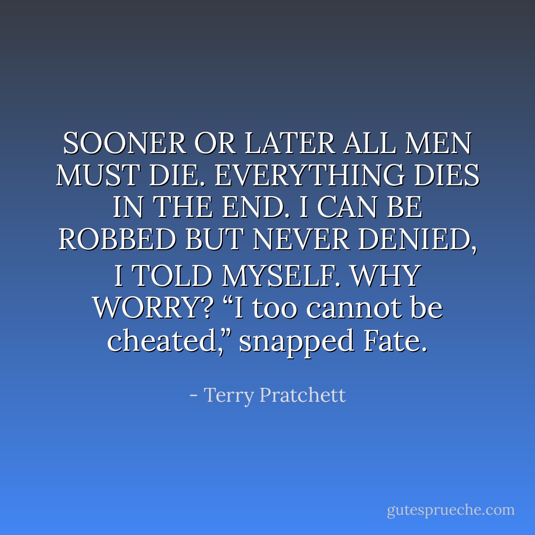 SOONER OR LATER ALL MEN MUST DIE. EVERYTHING DIES IN THE END. I CAN BE ROBBED BUT NEVER DENIED, I TOLD MYSELF. WHY WORRY? “I too cannot be cheated,” snapped Fate. - Terry Pratchett