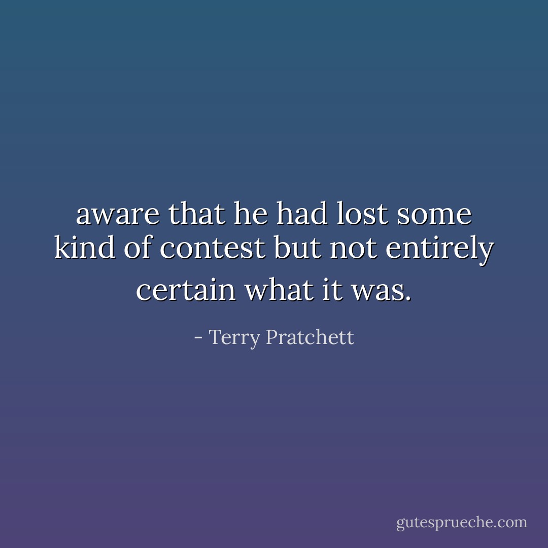 aware that he had lost some kind of contest but not entirely certain what it was. - Terry Pratchett