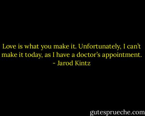 Love is what you make it. Unfortunately, I can’t make it today, as I have a doctor’s appointment. - Jarod Kintz