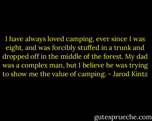 I have always loved camping, ever since I was eight, and was forcibly stuffed in a trunk and dropped off in the middle of the forest. My dad was a complex man, but I believe he was trying to show me the value of camping. - Jarod Kintz