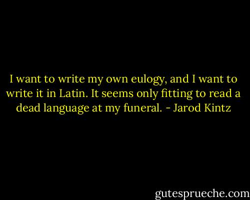 I want to write my own eulogy, and I want to write it in Latin. It seems only fitting to read a dead language at my funeral. - Jarod Kintz