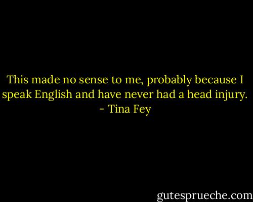 This made no sense to me, probably because I speak English and have never had a head injury. - Tina Fey