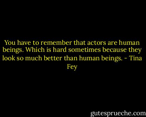 You have to remember that actors are human beings. Which is hard sometimes because they look so much better than human beings. - Tina Fey