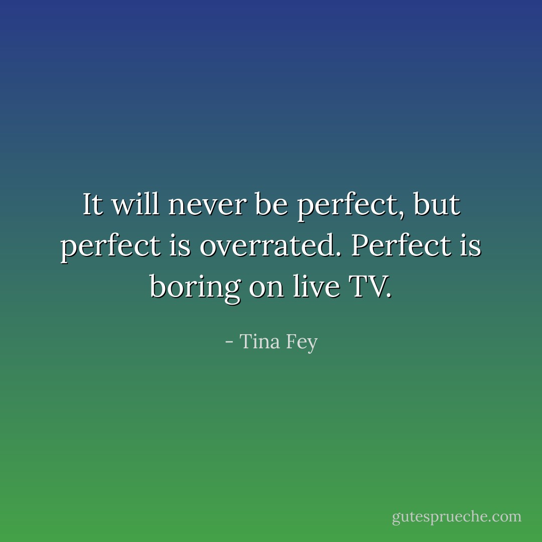 It will never be perfect, but perfect is overrated. Perfect is boring on live TV. - Tina Fey