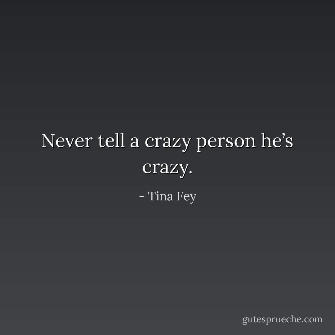 Never tell a crazy person he’s crazy. - Tina Fey