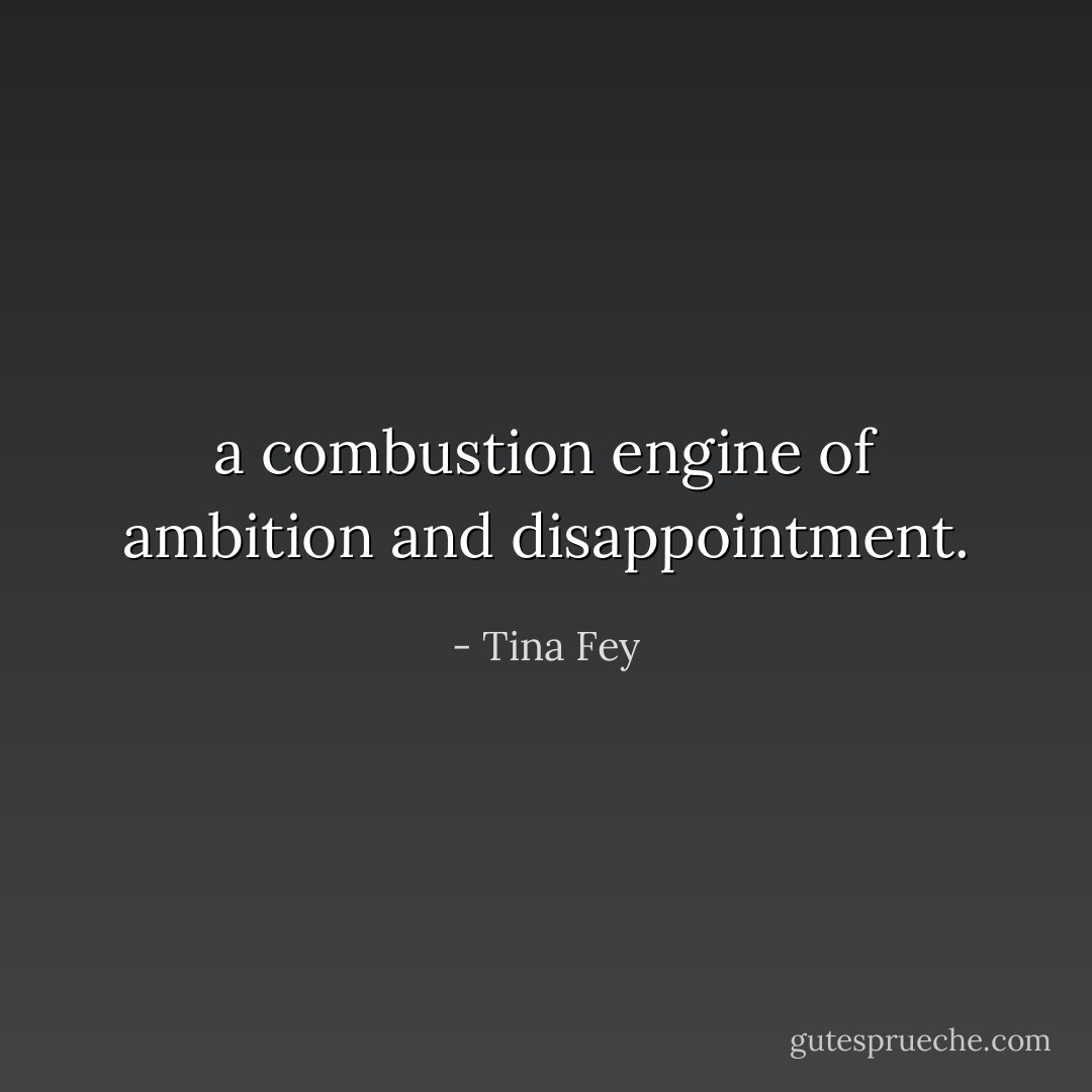 a combustion engine of ambition and disappointment. - Tina Fey