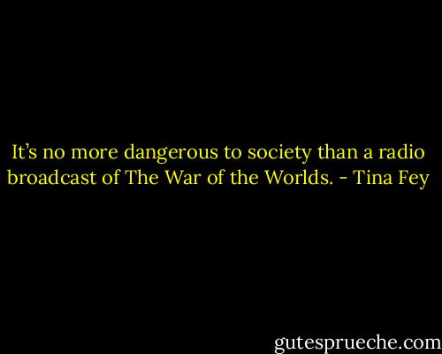 It’s no more dangerous to society than a radio broadcast of The War of the Worlds. - Tina Fey