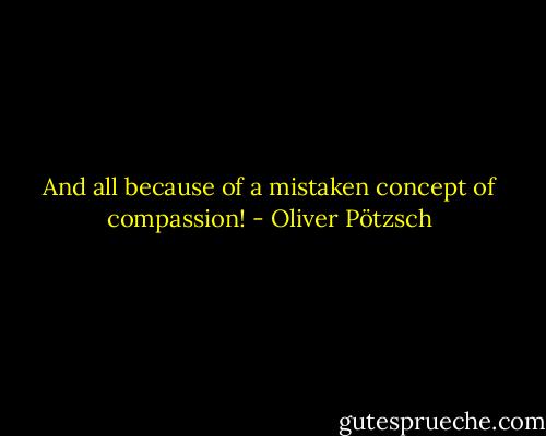 And all because of a mistaken concept of compassion! - Oliver Pötzsch